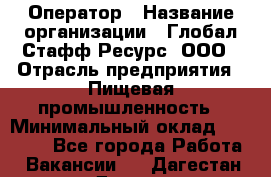 Оператор › Название организации ­ Глобал Стафф Ресурс, ООО › Отрасль предприятия ­ Пищевая промышленность › Минимальный оклад ­ 25 000 - Все города Работа » Вакансии   . Дагестан респ.,Дагестанские Огни г.